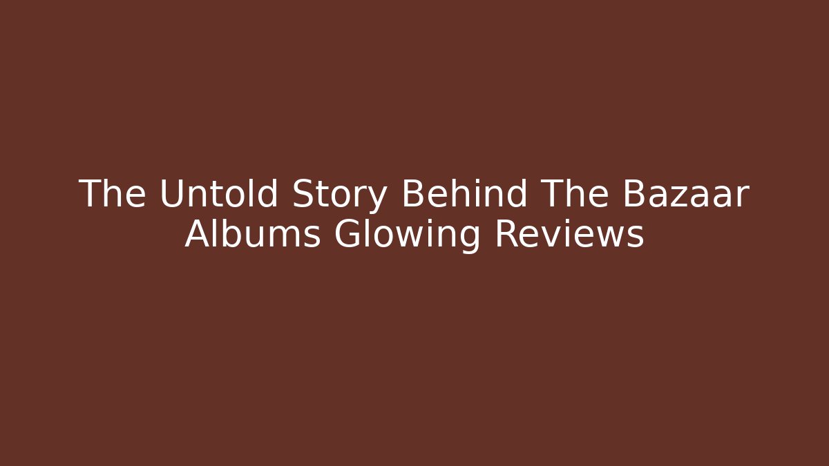 The Untold Story Behind The Bazaar Albums Glowing Reviews