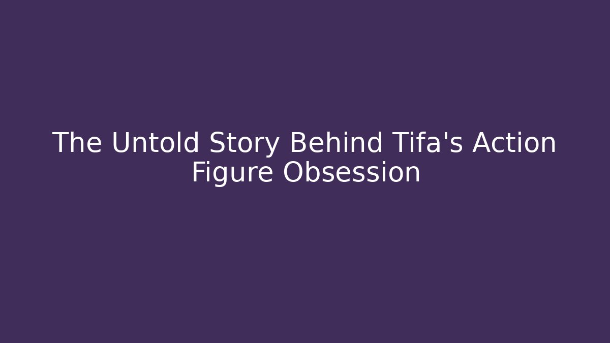 The Untold Story Behind Tifa's Action Figure Obsession