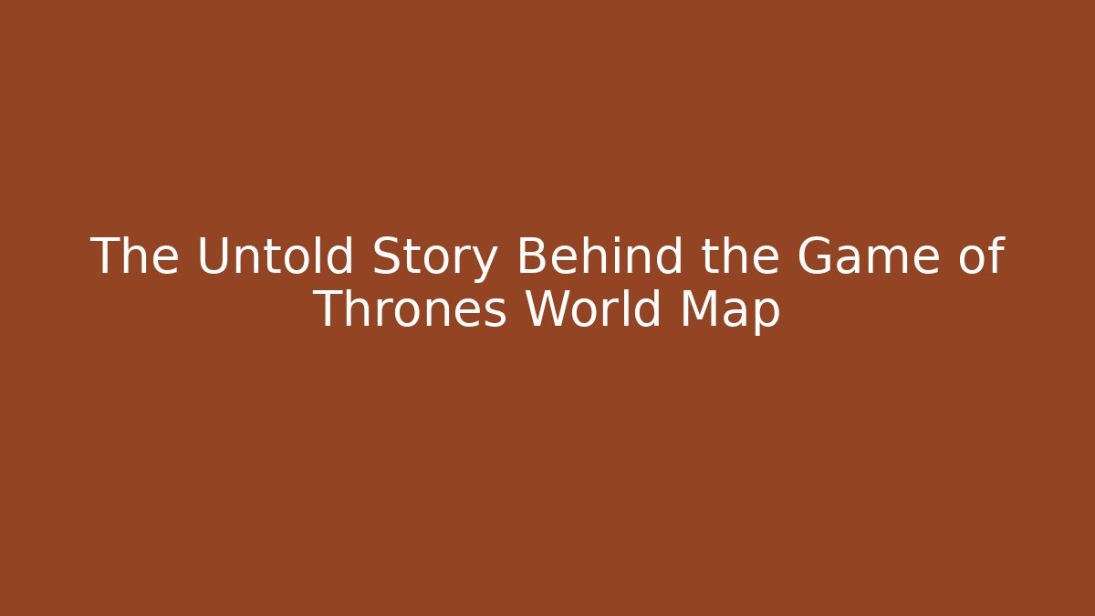 The Untold Story Behind the Game of Thrones World Map