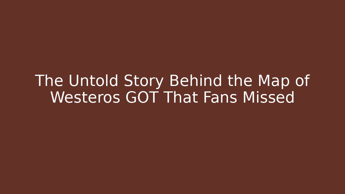 The Untold Story Behind the Map of Westeros GOT That Fans Missed