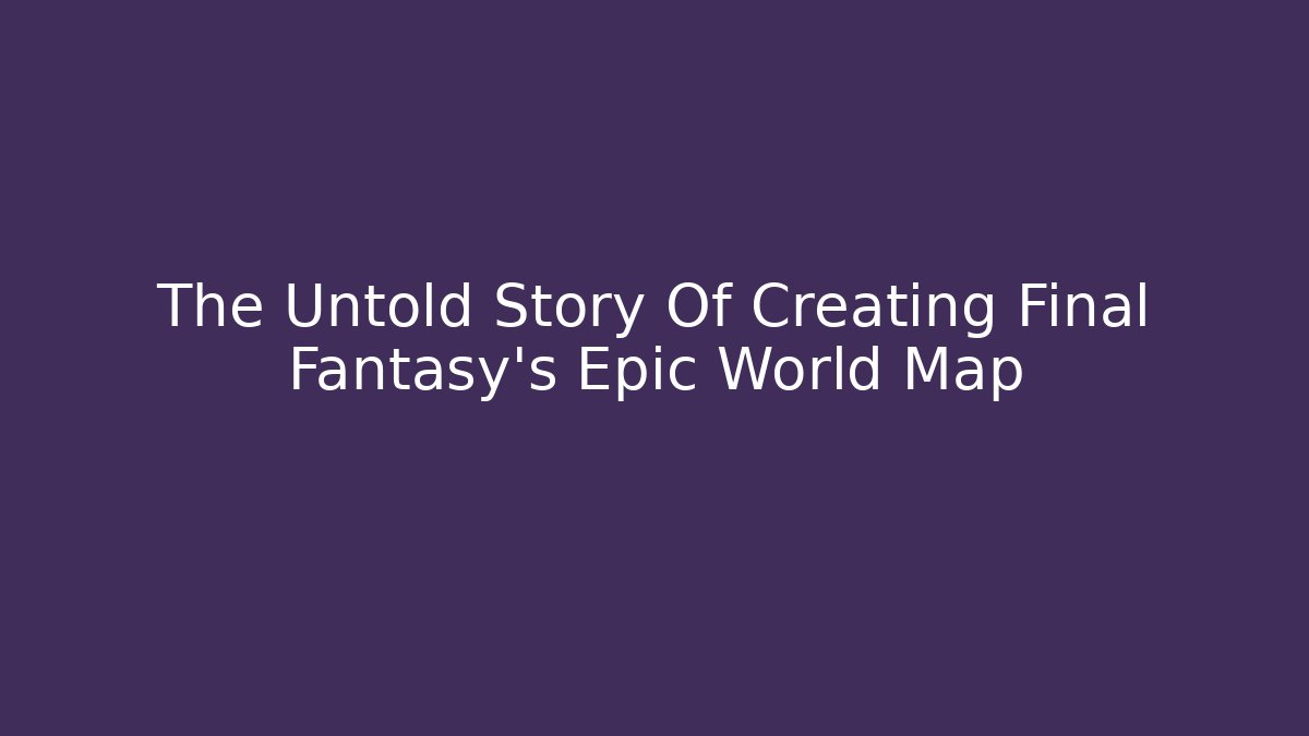 The Untold Story Of Creating Final Fantasy's Epic World Map
