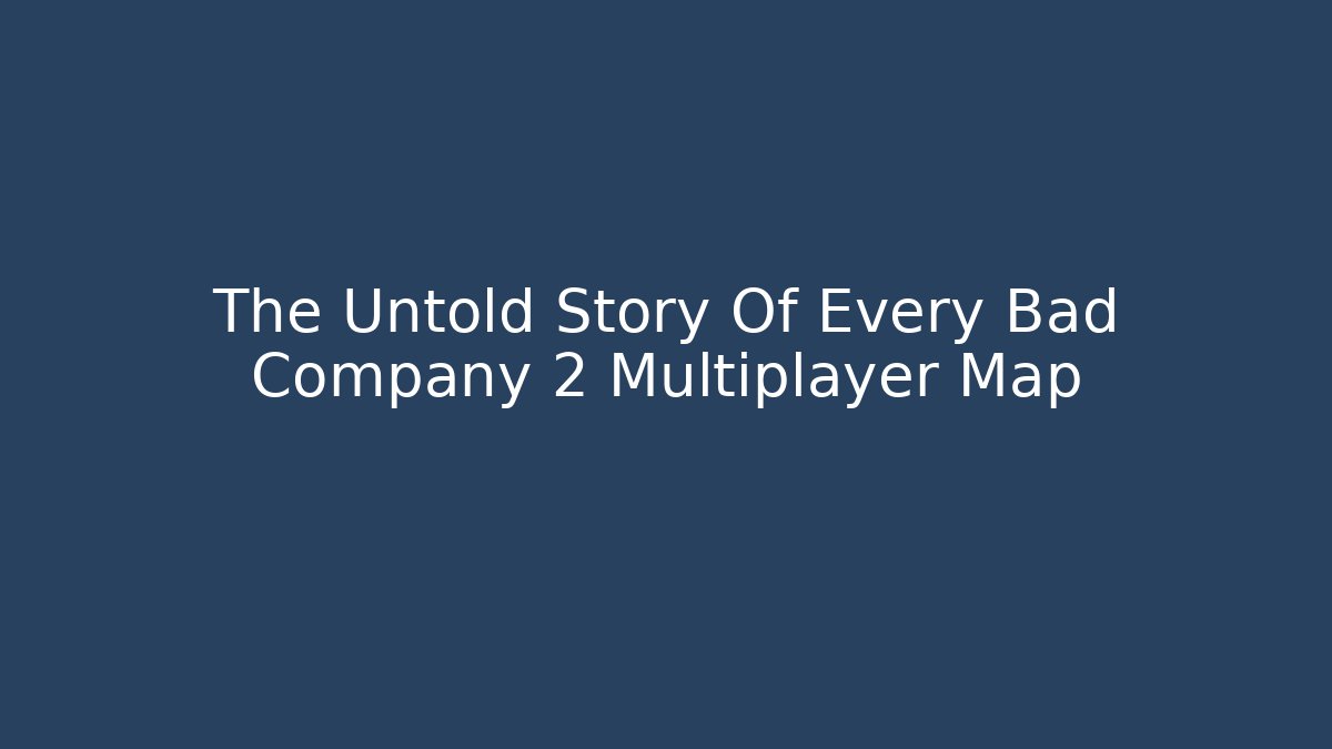 The Untold Story Of Every Bad Company 2 Multiplayer Map