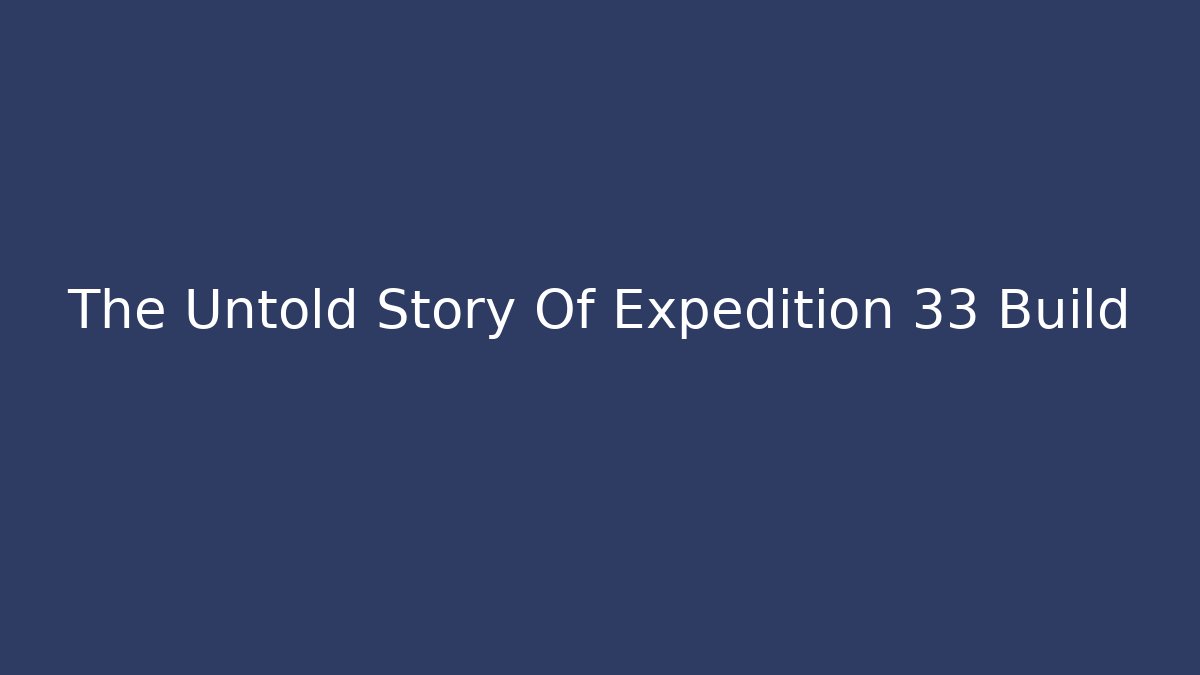 The Untold Story Of Expedition 33 Build