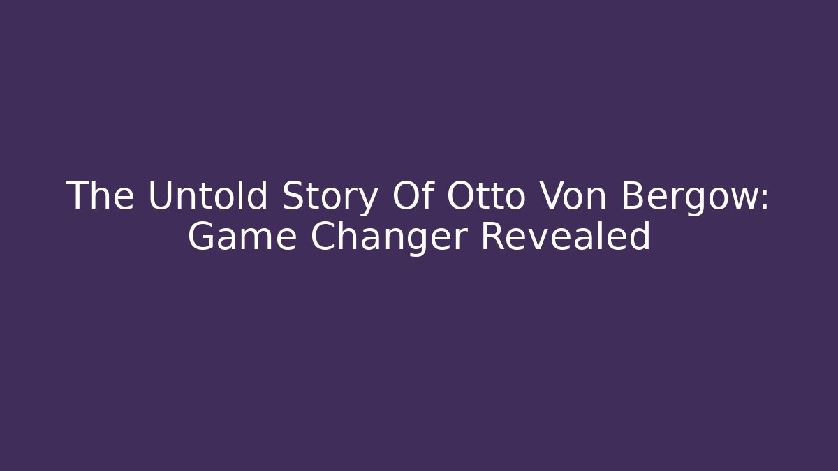 The Untold Story Of Otto Von Bergow: Game Changer Revealed