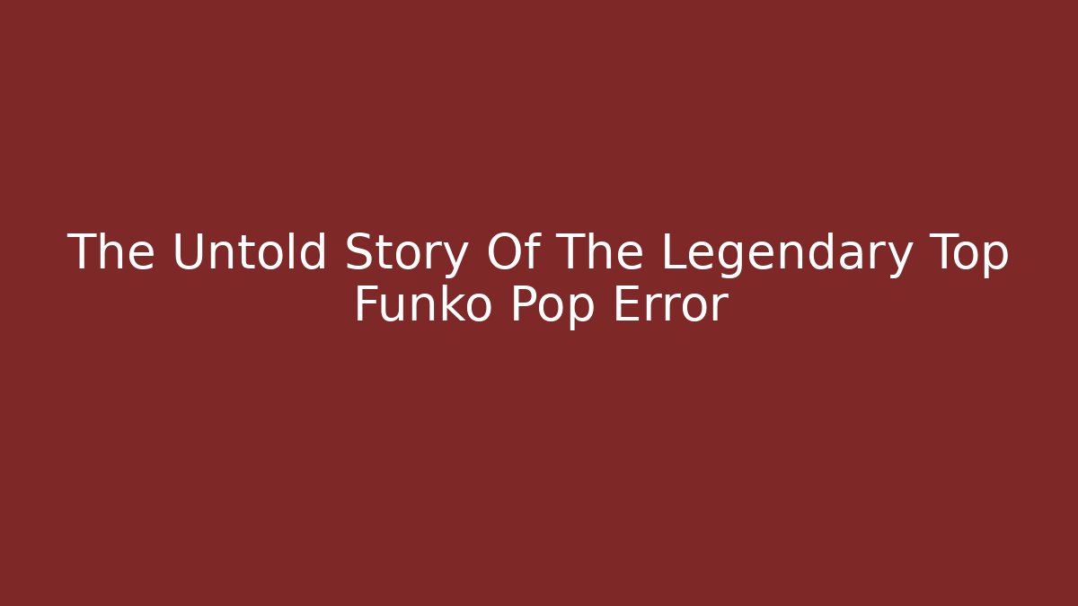The Untold Story Of The Legendary Top Funko Pop Error