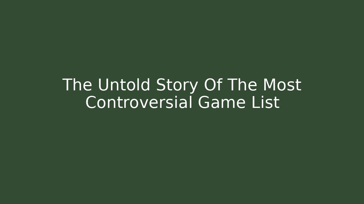 The Untold Story Of The Most Controversial Game List
