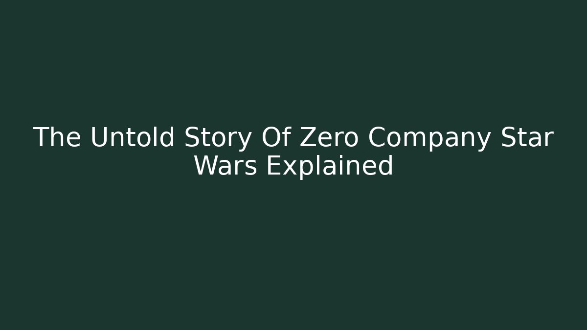 The Untold Story Of Zero Company Star Wars Explained