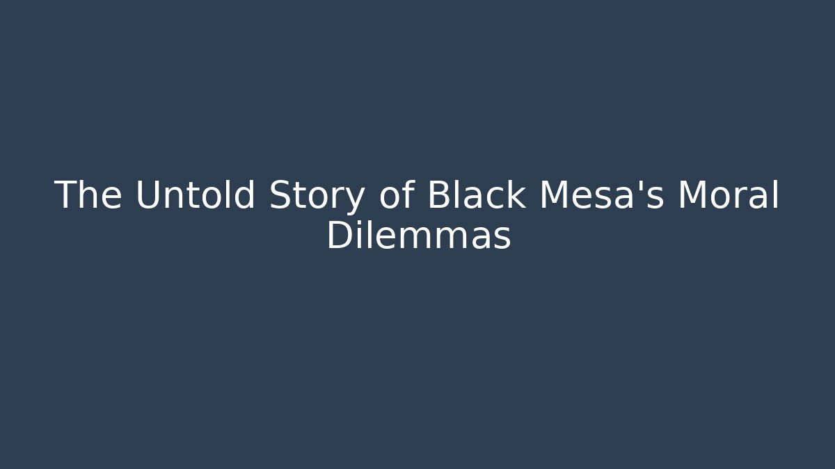 The Untold Story of Black Mesa's Moral Dilemmas