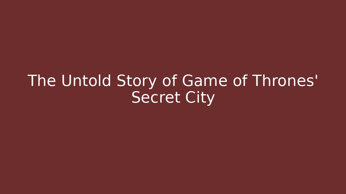 The Untold Story of Game of Thrones’ Secret City