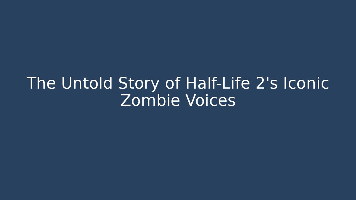 The Untold Story of Half-Life 2's Iconic Zombie Voices