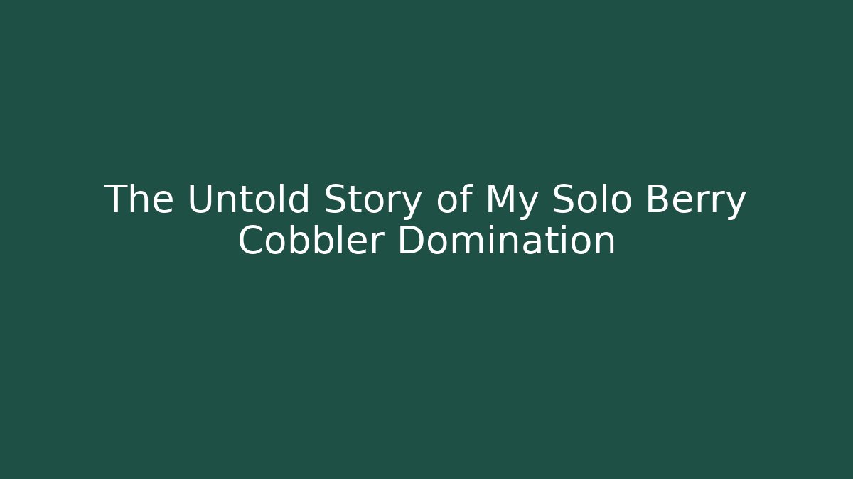 The Untold Story of My Solo Berry Cobbler Domination