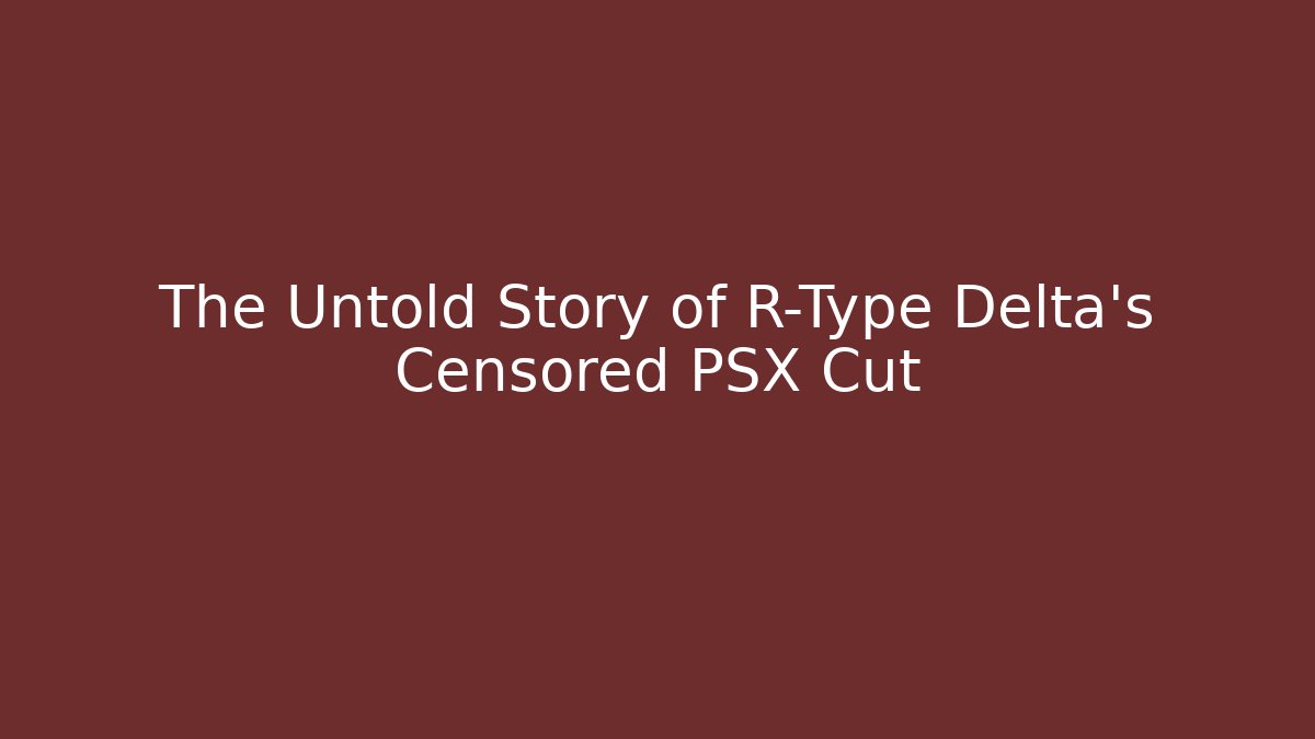 The Untold Story of R-Type Delta’s Censored PSX Cut