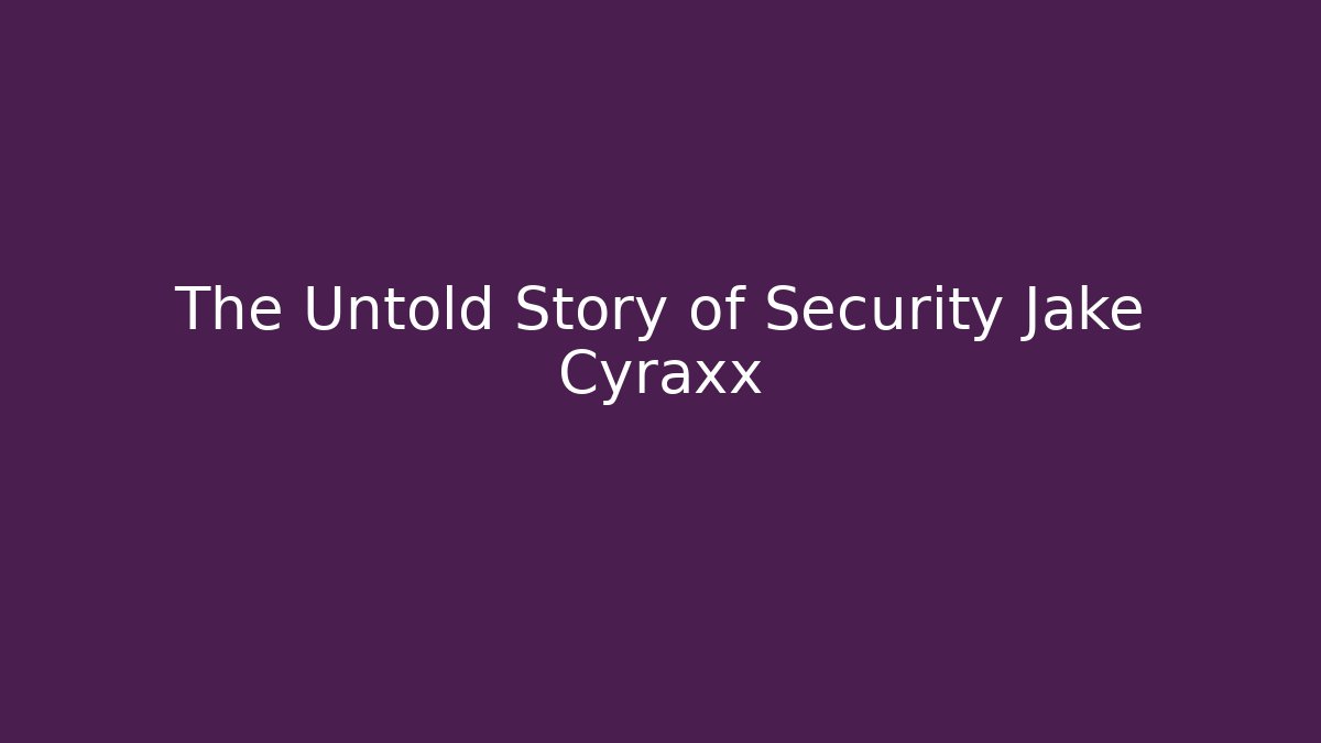 The Untold Story of Security Jake Cyraxx