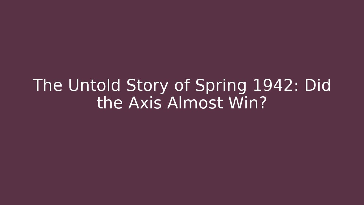 The Untold Story of Spring 1942: Did the Axis Almost Win?