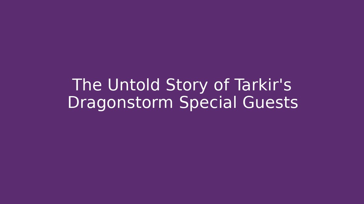 The Untold Story of Tarkir's Dragonstorm Special Guests