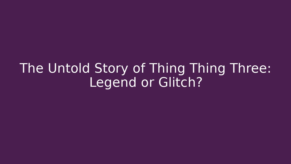 The Untold Story of Thing Thing Three: Legend or Glitch?
