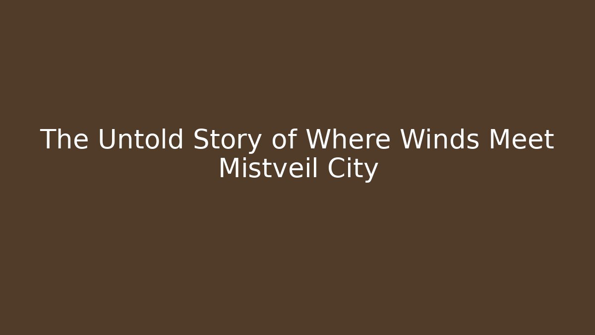 The Untold Story of Where Winds Meet Mistveil City