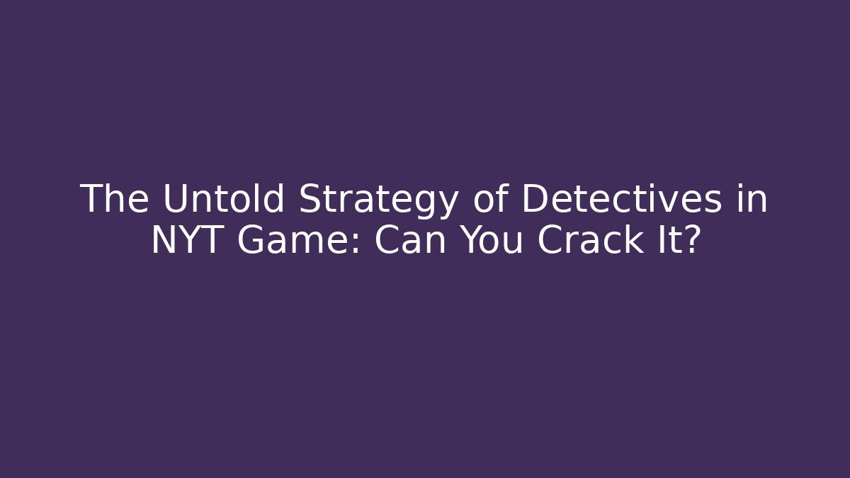 The Untold Strategy of Detectives in NYT Game: Can You Crack It?
