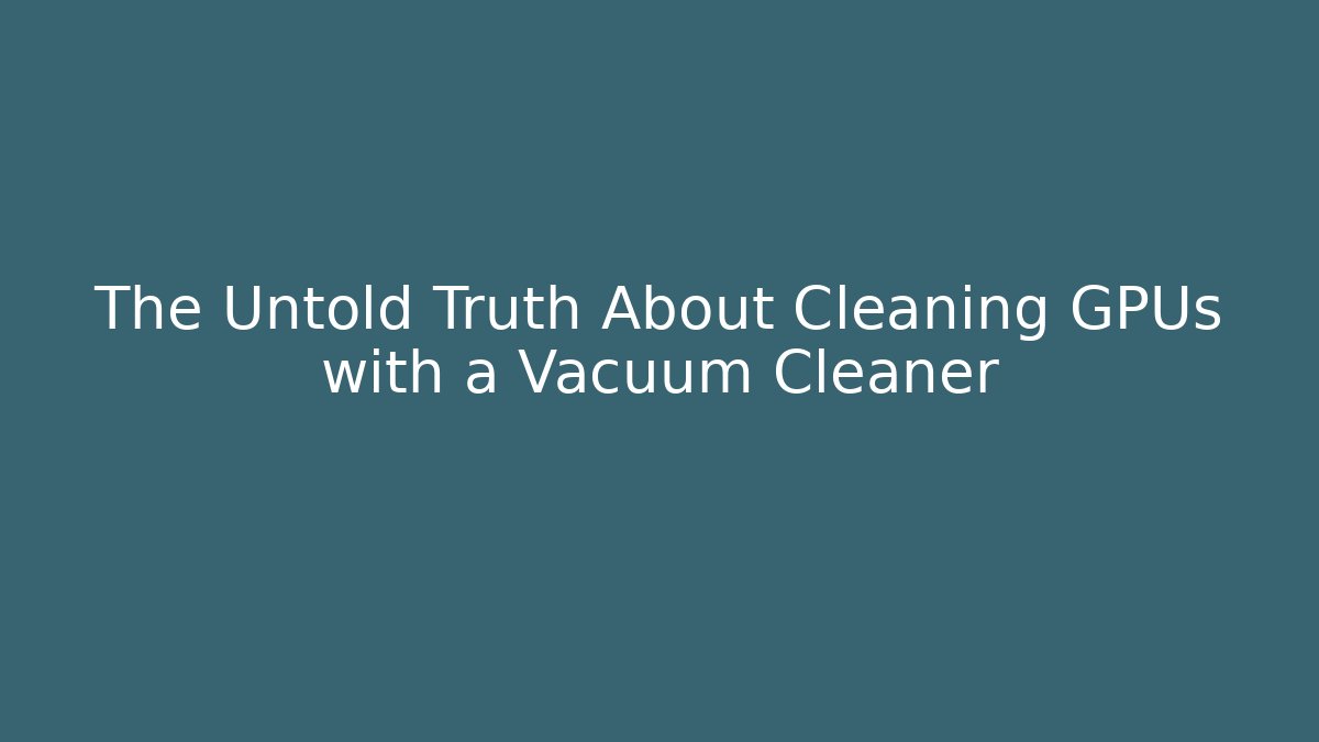 The Untold Truth About Cleaning GPUs with a Vacuum Cleaner