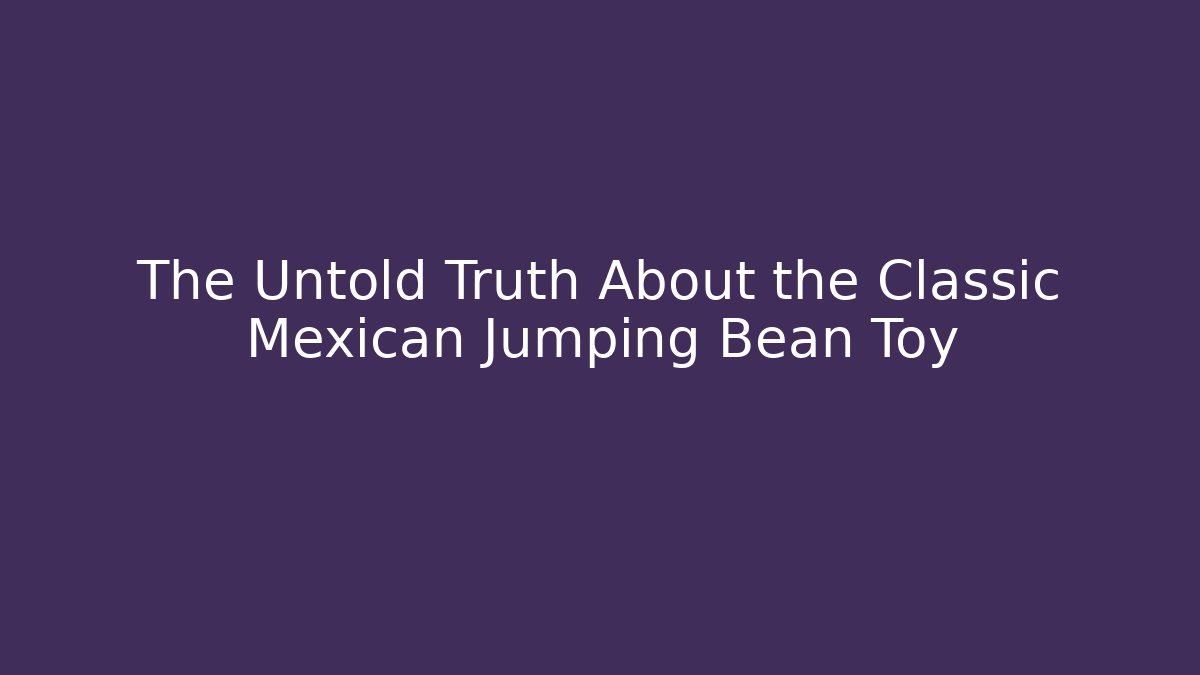 The Untold Truth About the Classic Mexican Jumping Bean Toy