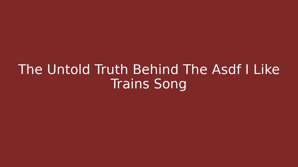 The Untold Truth Behind The Asdf I Like Trains Song