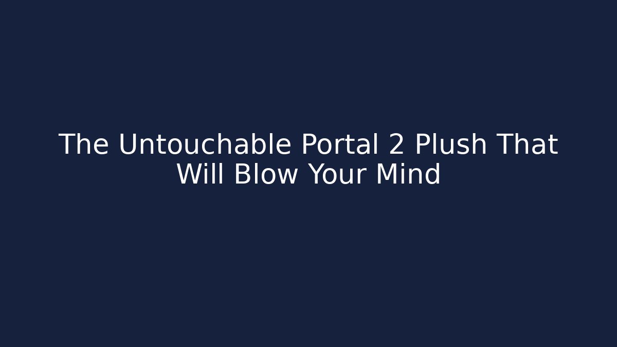 The Untouchable Portal 2 Plush That Will Blow Your Mind