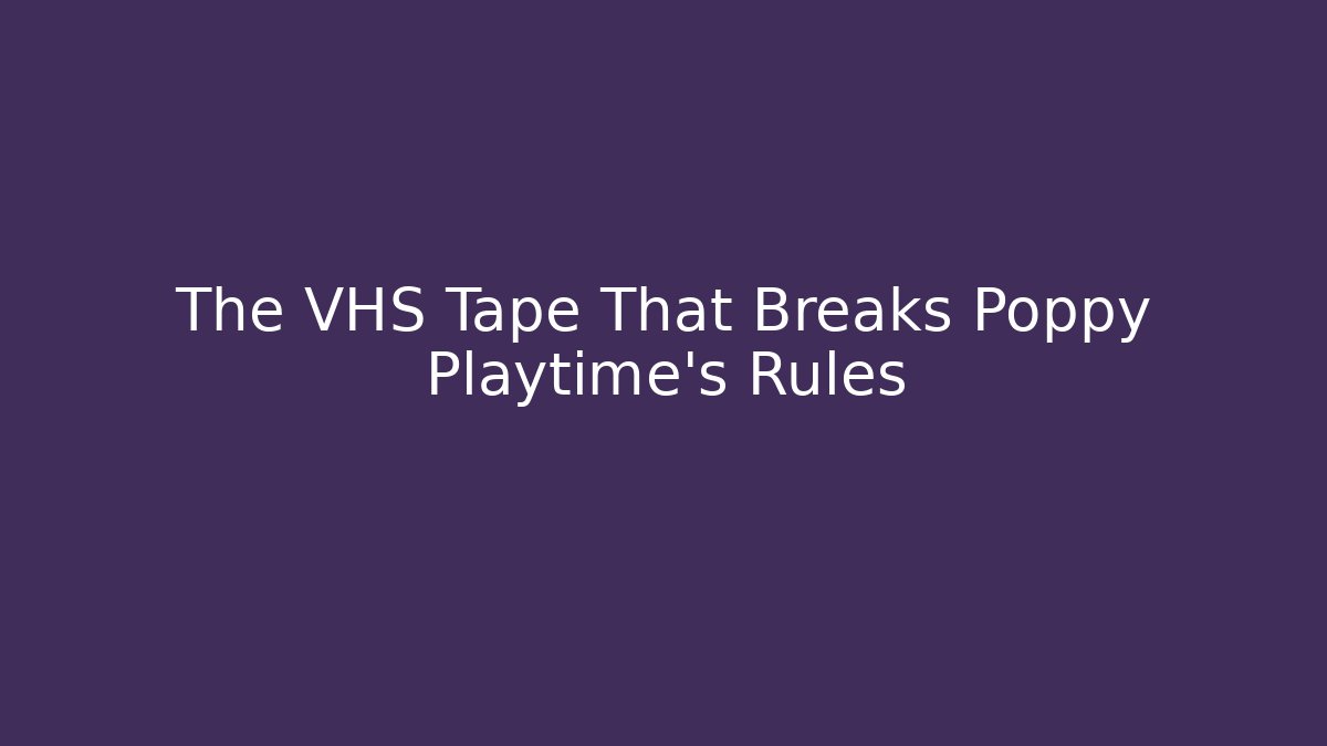 The VHS Tape That Breaks Poppy Playtime's Rules