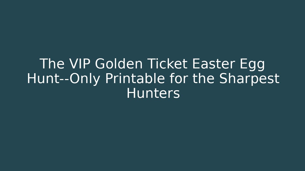 The VIP Golden Ticket Easter Egg Hunt—Only Printable for the Sharpest Hunters