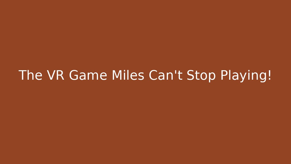 The VR Game Miles Can't Stop Playing!