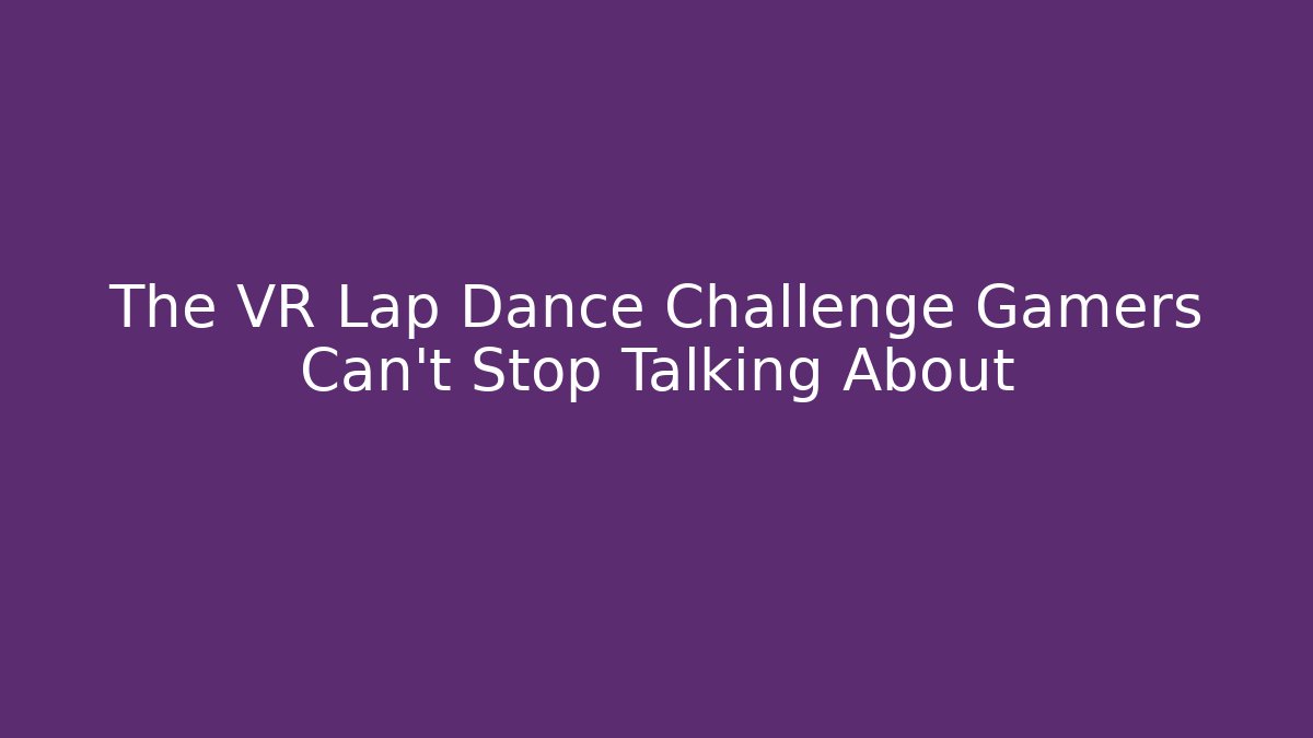 The VR Lap Dance Challenge Gamers Can't Stop Talking About