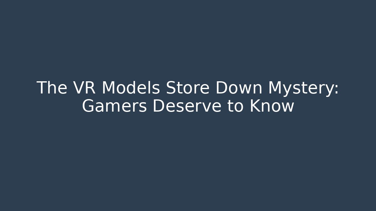 The VR Models Store Down Mystery: Gamers Deserve to Know