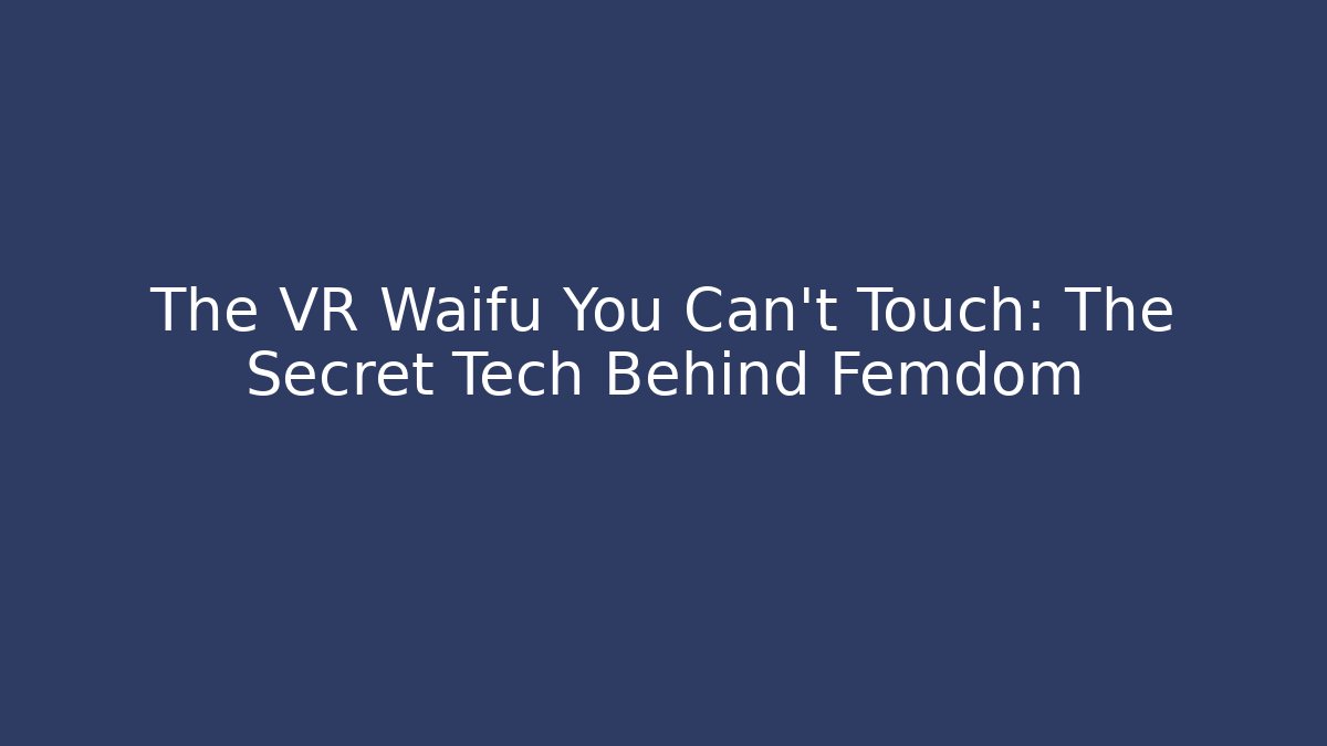 The VR Waifu You Can't Touch: The Secret Tech Behind Femdom