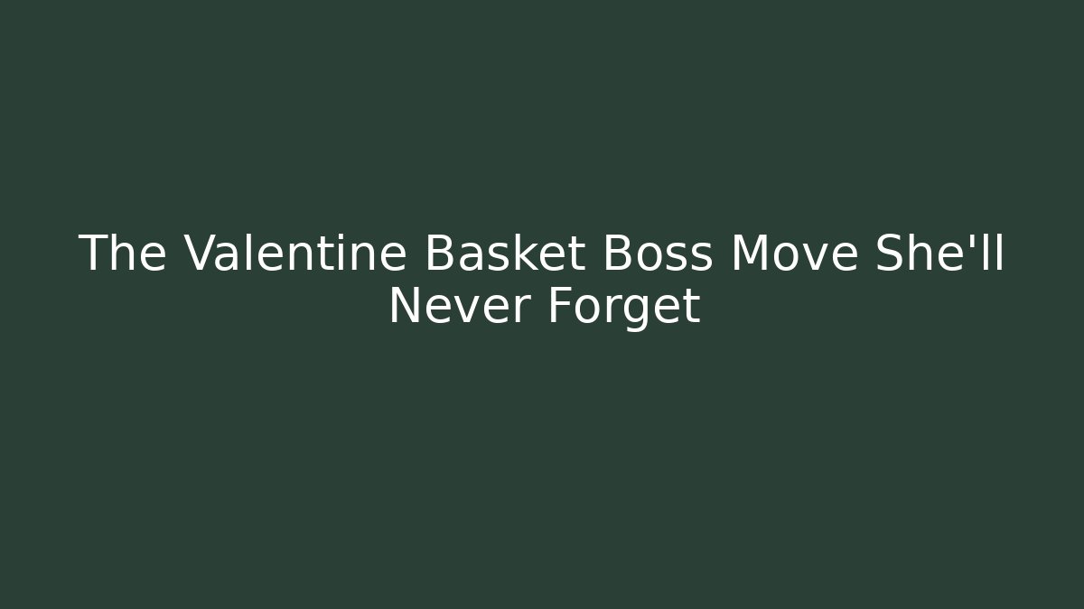 The Valentine Basket Boss Move She'll Never Forget - Create More Assets