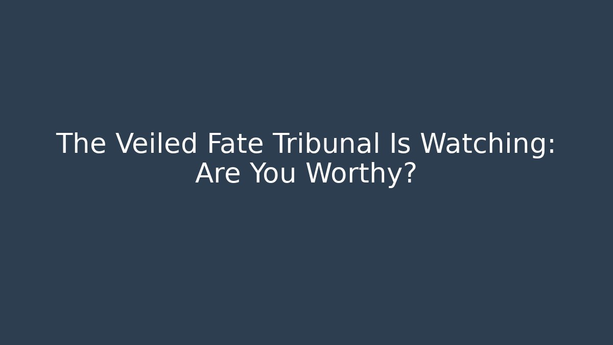 The Veiled Fate Tribunal Is Watching: Are You Worthy?