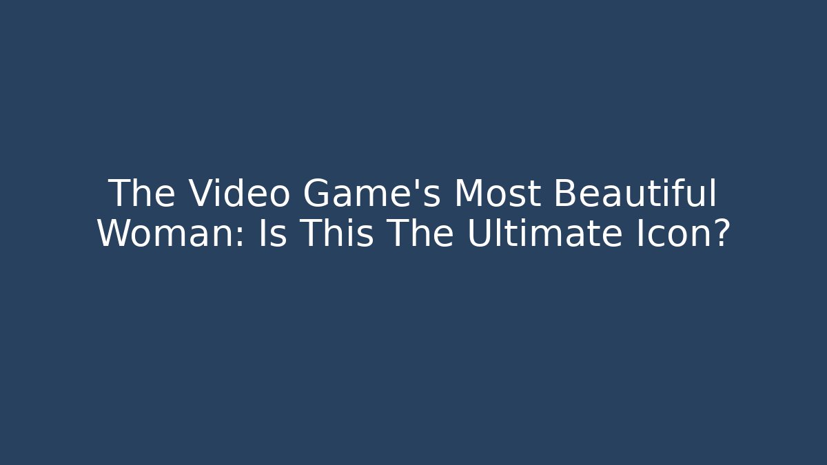 The Video Game's Most Beautiful Woman: Is This The Ultimate Icon?