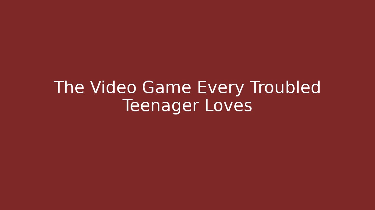 The Video Game Every Troubled Teenager Loves