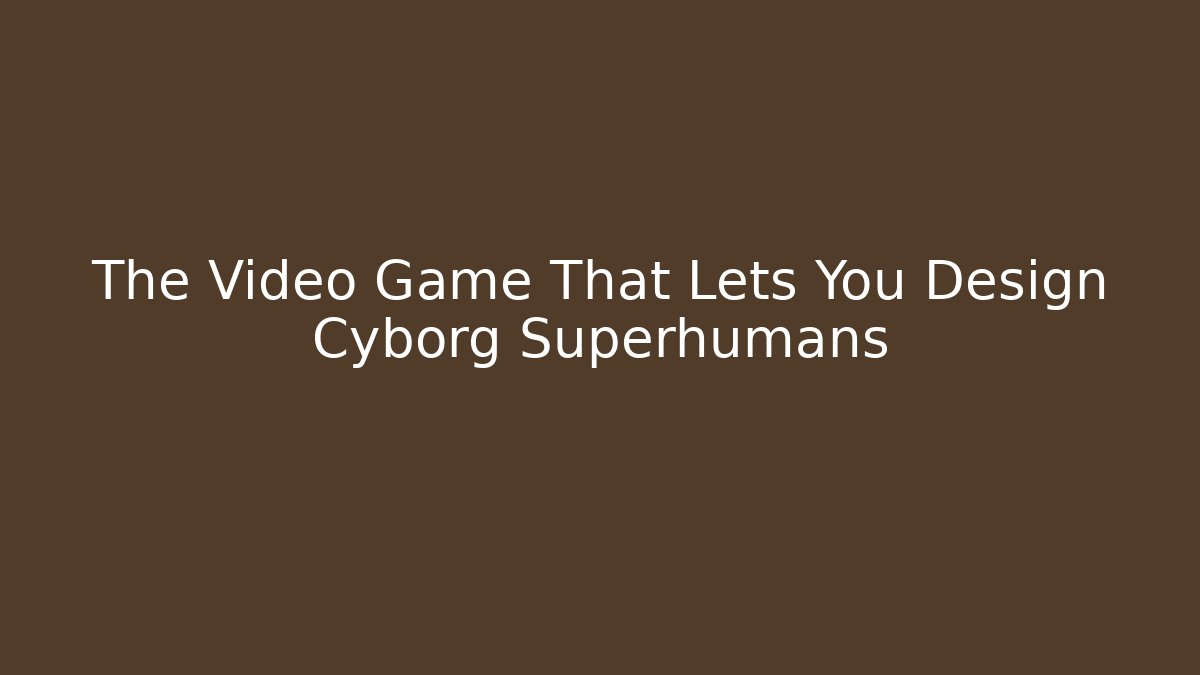 The Video Game That Lets You Design Cyborg Superhumans