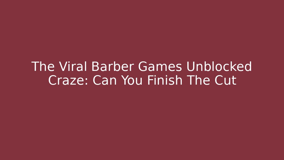 The Viral Barber Games Unblocked Craze: Can You Finish The Cut