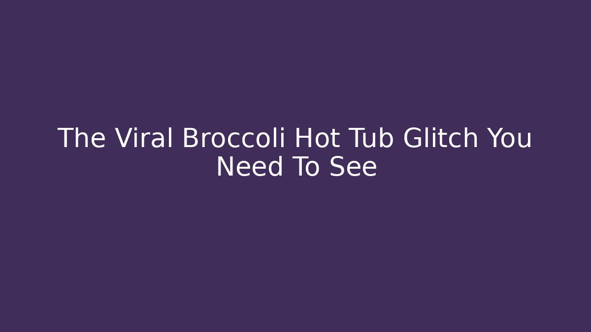 The Viral Broccoli Hot Tub Glitch You Need To See