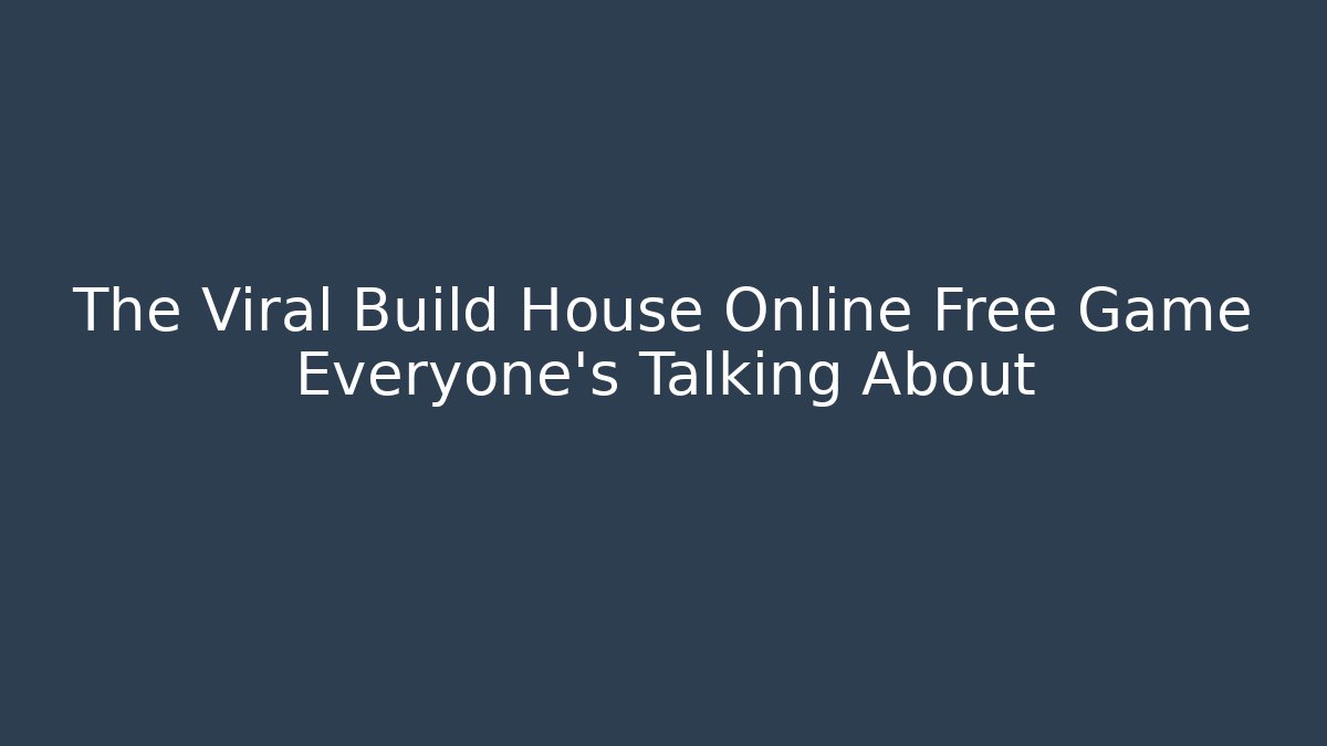 The Viral Build House Online Free Game Everyone’s Talking About