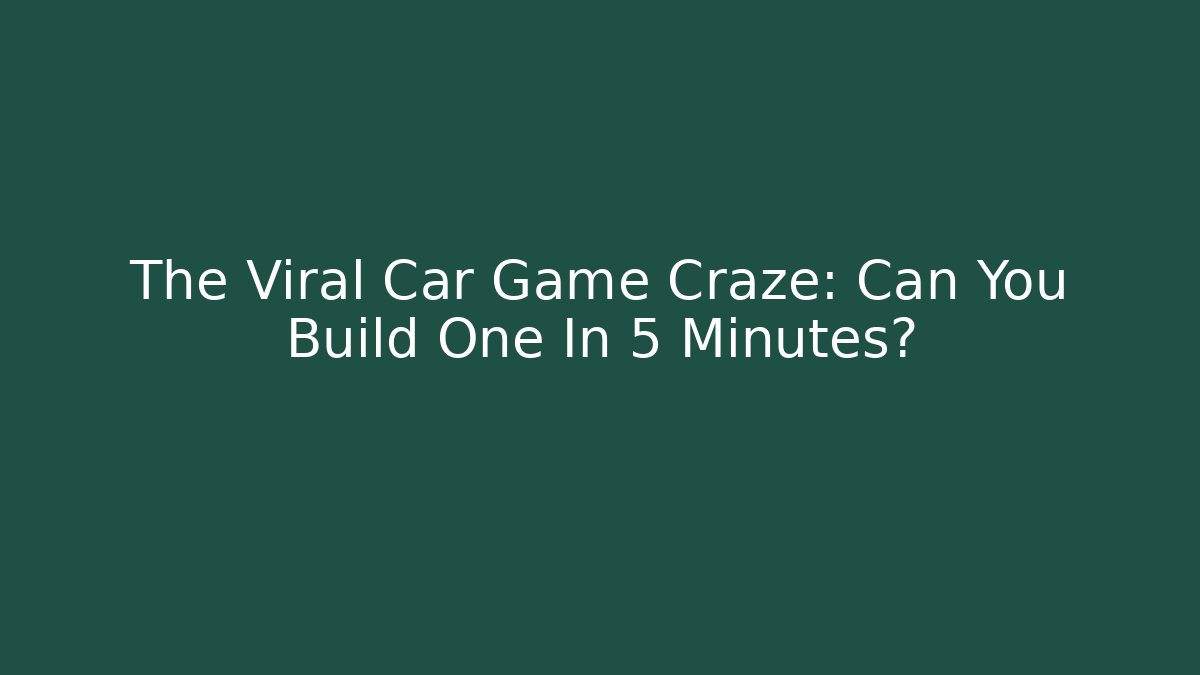 The Viral Car Game Craze: Can You Build One In 5 Minutes?