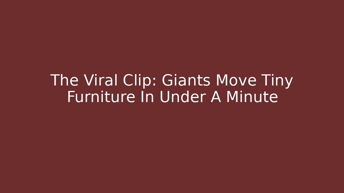 The Viral Clip: Giants Move Tiny Furniture In Under A Minute
