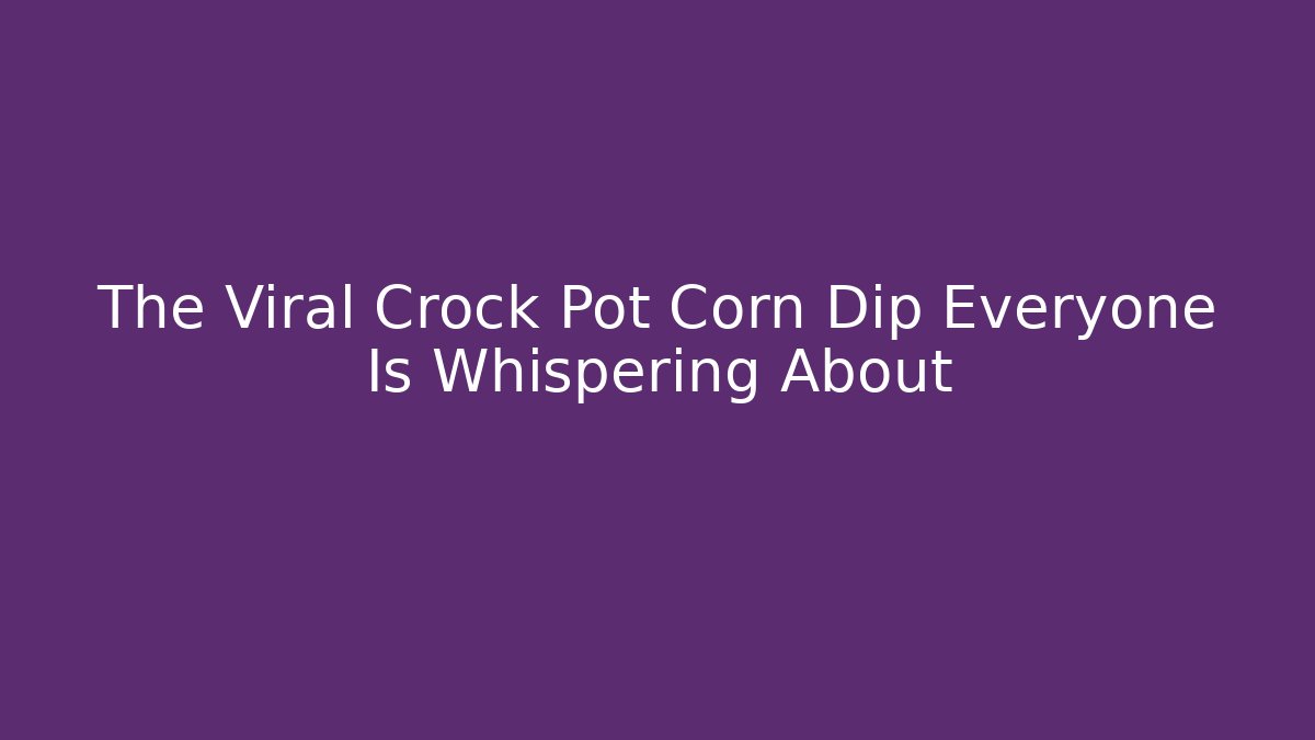 The Viral Crock Pot Corn Dip Everyone Is Whispering About