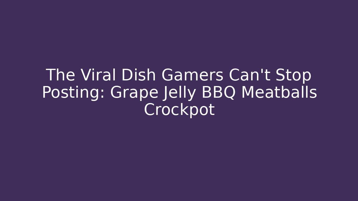 The Viral Dish Gamers Can't Stop Posting: Grape Jelly BBQ Meatballs Crockpot