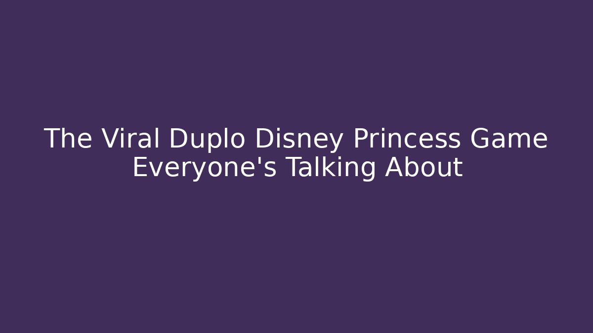 The Viral Duplo Disney Princess Game Everyone's Talking About