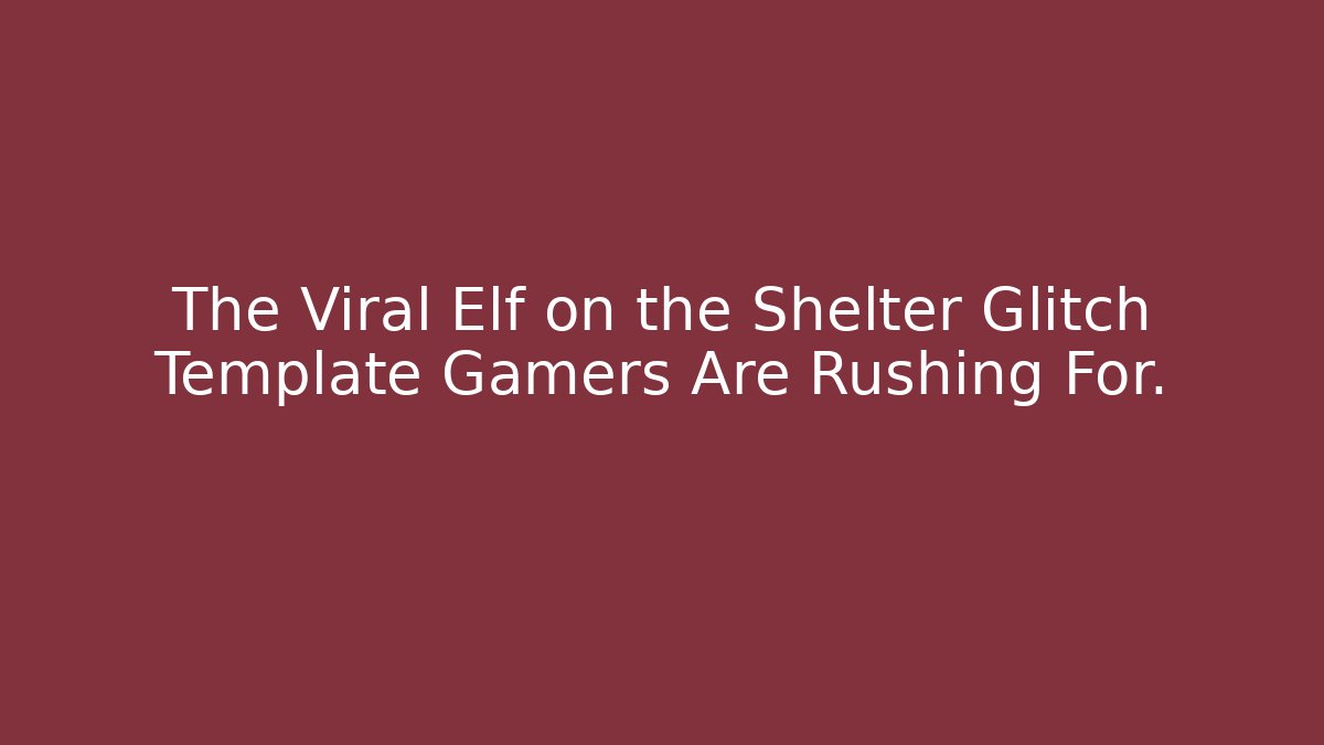 The Viral Elf on the Shelter Glitch Template Gamers Are Rushing For.
