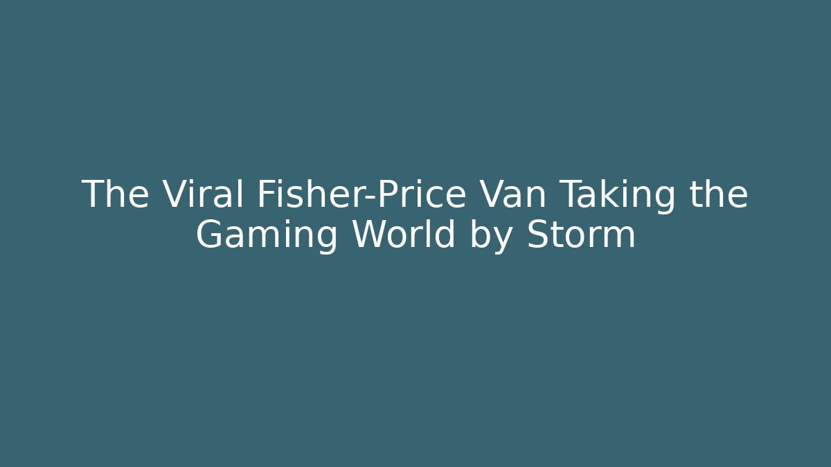 The Viral Fisher-Price Van Taking the Gaming World by Storm