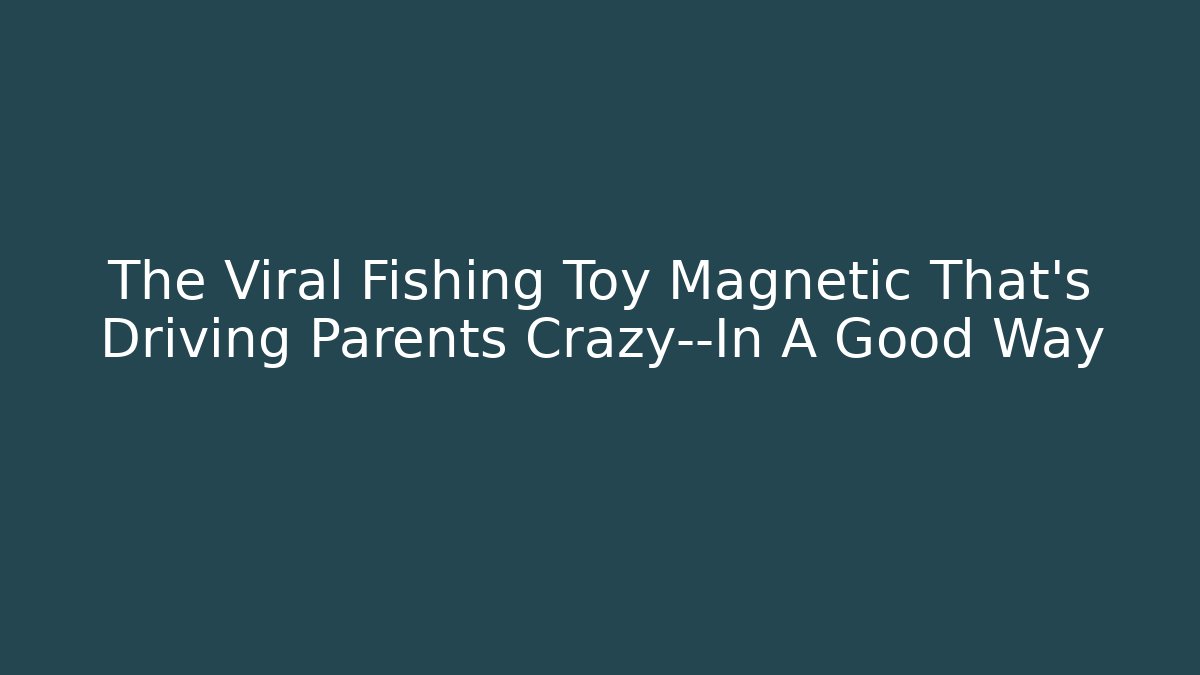 The Viral Fishing Toy Magnetic That’s Driving Parents Crazy—In A Good Way