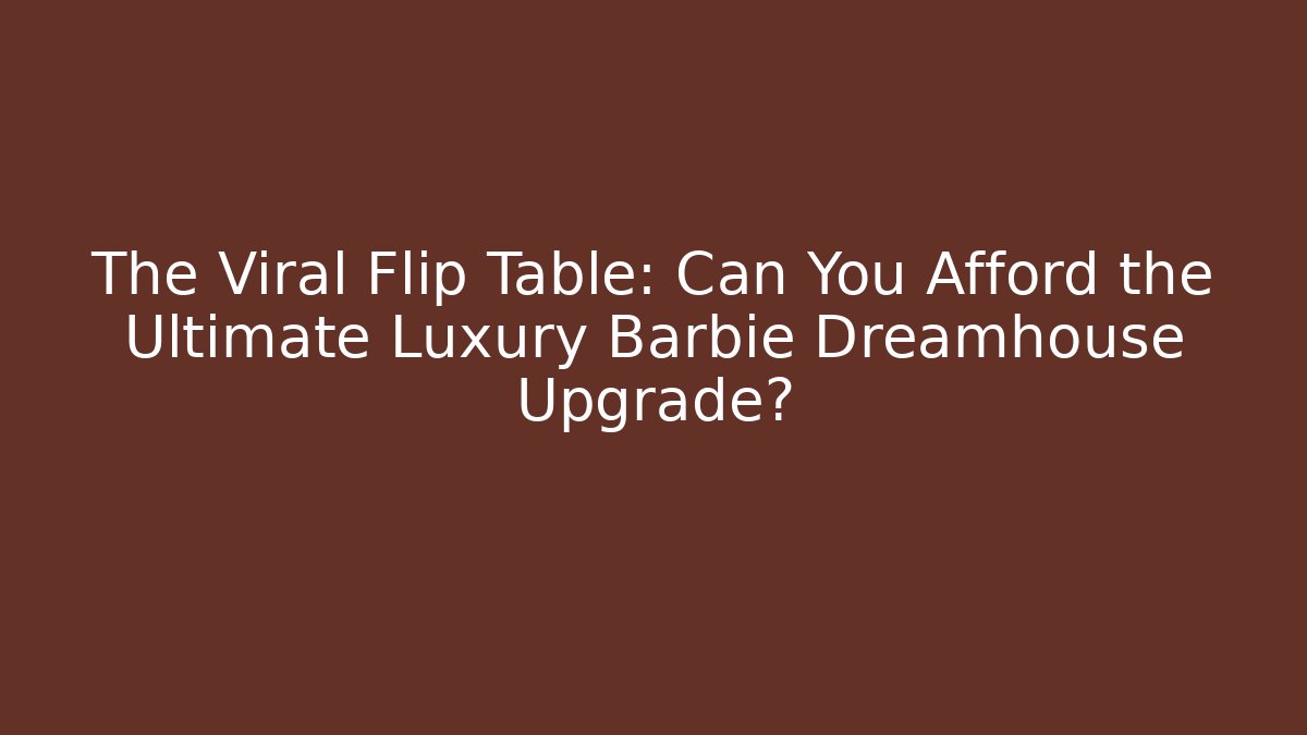 The Viral Flip Table: Can You Afford the Ultimate Luxury Barbie Dreamhouse Upgrade?
