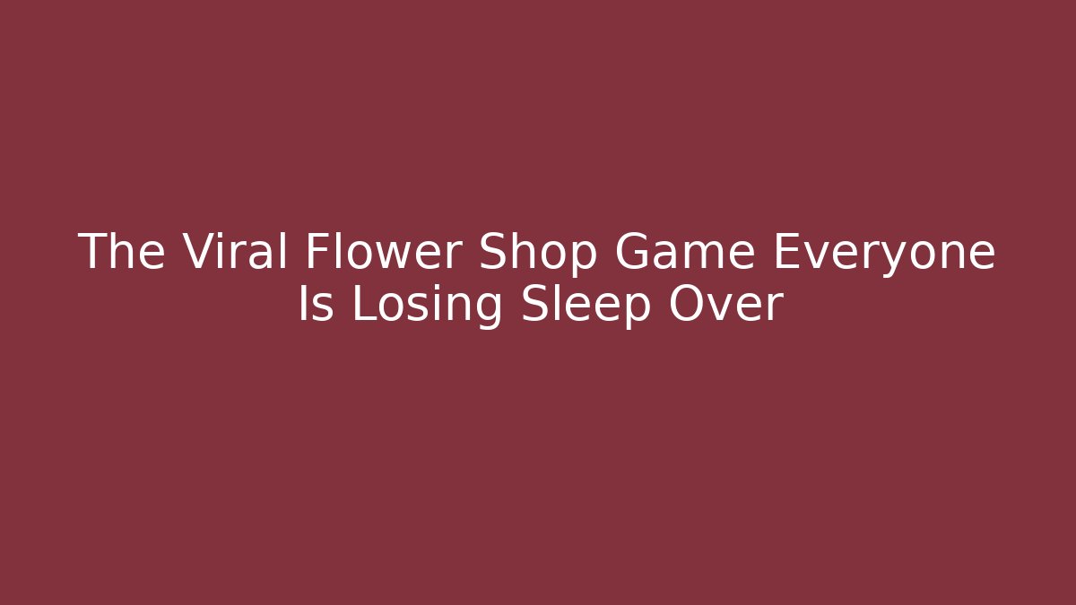 The Viral Flower Shop Game Everyone Is Losing Sleep Over